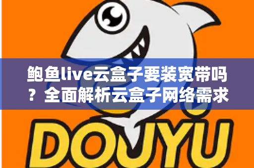 鲍鱼live云盒子要装宽带吗?全面解析云盒子网络需求与安装使用指南 鲍鱼live云盒子要装宽带吗?全面解析云盒子网络需求与安装使用指南