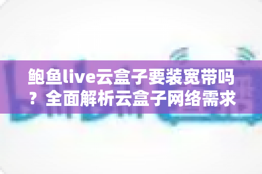 鲍鱼live云盒子要装宽带吗?全面解析云盒子网络需求与安装使用指南 鲍鱼live云盒子要装宽带吗?全面解析云盒子网络需求与安装使用指南