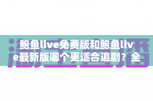 鲍鱼live免费版和鲍鱼live最新版哪个更适合追剧?全面对比评测,助你找到最省心的追剧方案 鲍鱼live免费版和鲍鱼live最新版哪个更适合追剧?全面对比评测,助你找到最省心的追剧方案