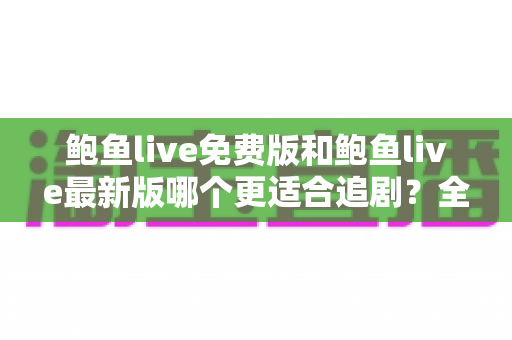 鲍鱼live免费版和鲍鱼live最新版哪个更适合追剧?全面对比评测,助你找到最省心的追剧方案 鲍鱼live免费版和鲍鱼live最新版哪个更适合追剧?全面对比评测,助你找到最省心的追剧方案