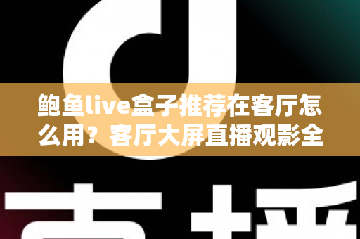 鲍鱼live盒子推荐在客厅怎么用?客厅大屏直播观影全流程实用指南 鲍鱼live盒子推荐在客厅怎么用?客厅大屏直播观影全流程实用指南