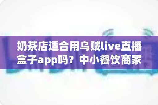 奶茶店适合用乌贼live直播盒子app吗?中小餐饮商家直播营销深度解析 奶茶店适合用乌贼live直播盒子app吗?中小餐饮商家直播营销深度解析