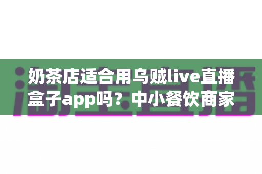 奶茶店适合用乌贼live直播盒子app吗？中小餐饮商家直播营销深度解析