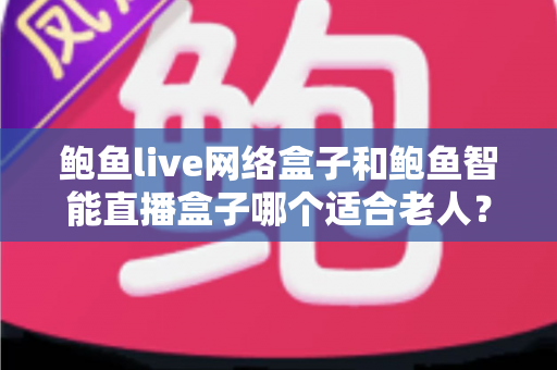 鲍鱼live网络盒子和鲍鱼智能直播盒子哪个适合老人?一篇文章帮你选对不踩坑 鲍鱼live网络盒子和鲍鱼智能直播盒子哪个适合老人?一篇文章帮你选对不踩坑