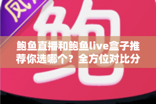 鲍鱼直播和鲍鱼live盒子推荐你选哪个?全方位对比分析帮你轻松做决定 鲍鱼直播和鲍鱼live盒子推荐你选哪个?全方位对比分析帮你轻松做决定