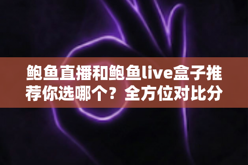 鲍鱼直播和鲍鱼live盒子推荐你选哪个?全方位对比分析帮你轻松做决定 鲍鱼直播和鲍鱼live盒子推荐你选哪个?全方位对比分析帮你轻松做决定