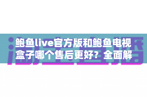 鲍鱼live官方版和鲍鱼电视盒子哪个售后更好?全面解析售后服务差异与选购指南 鲍鱼live官方版和鲍鱼电视盒子哪个售后更好?全面解析售后服务差异与选购指南