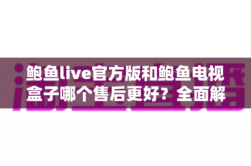 鲍鱼live官方版和鲍鱼电视盒子哪个售后更好？全面解析售后服务差异与选购指南