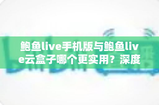 鲍鱼live手机版与鲍鱼live云盒子哪个更实用?深度对比评测与实用选择指南 鲍鱼live手机版与鲍鱼live云盒子哪个更实用?深度对比评测与实用选择指南
