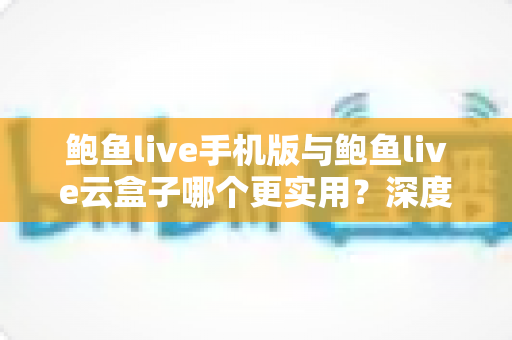 鲍鱼live手机版与鲍鱼live云盒子哪个更实用？深度对比评测与实用选择指南