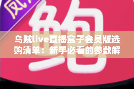 乌贼live直播盒子会员版选购清单：新手必看的参数解析、权益核对与避坑指南