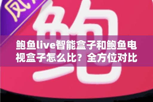 鲍鱼live智能盒子和鲍鱼电视盒子怎么比？全方位对比解析帮你选对不选贵