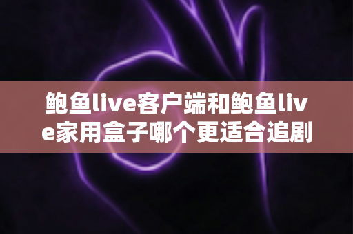 鲍鱼live客户端和鲍鱼live家用盒子哪个更适合追剧？——深度对比助你选对追剧装备