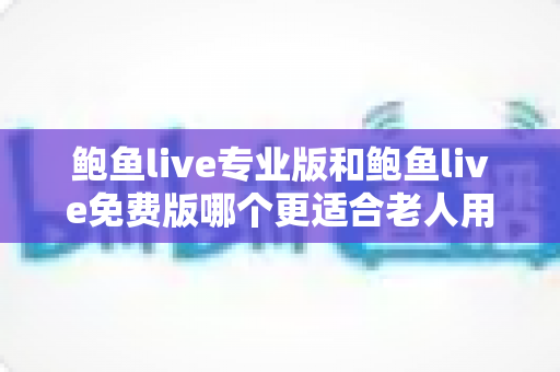 鲍鱼live专业版和鲍鱼live免费版哪个更适合老人用?为家中长辈挑选直播应用的完整指南 鲍鱼live专业版和鲍鱼live免费版哪个更适合老人用?为家中长辈挑选直播应用的完整指南