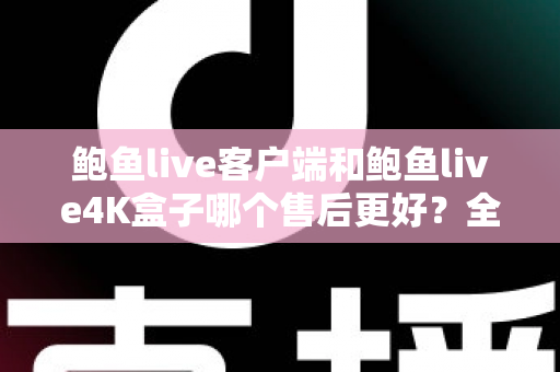 鲍鱼live客户端和鲍鱼live4K盒子哪个售后更好?全面解析售后差异与选购指南 鲍鱼live客户端和鲍鱼live4K盒子哪个售后更好?全面解析售后差异与选购指南