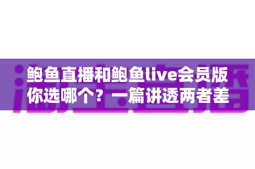 鲍鱼直播和鲍鱼live会员版你选哪个?一篇讲透两者差异的实用指南 鲍鱼直播和鲍鱼live会员版你选哪个?一篇讲透两者差异的实用指南