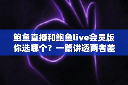 鲍鱼直播和鲍鱼live会员版你选哪个?一篇讲透两者差异的实用指南 鲍鱼直播和鲍鱼live会员版你选哪个?一篇讲透两者差异的实用指南