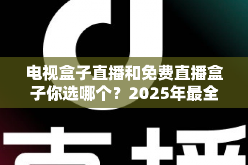 电视盒子直播和免费直播盒子你选哪个？2025年最全选购指南与深度对比分析