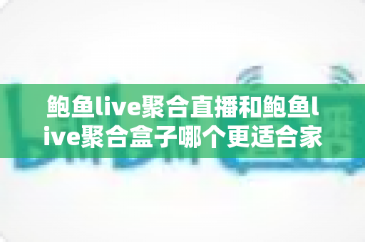 鲍鱼live聚合直播和鲍鱼live聚合盒子哪个更适合家用？家庭用户选购全攻略与深度对比解析