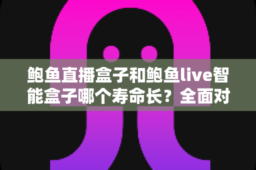 鲍鱼直播盒子和鲍鱼live智能盒子哪个寿命长？全面对比分析与耐用性深度解读