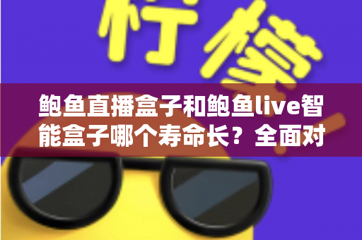 鲍鱼直播盒子和鲍鱼live智能盒子哪个寿命长？全面对比分析与耐用性深度解读