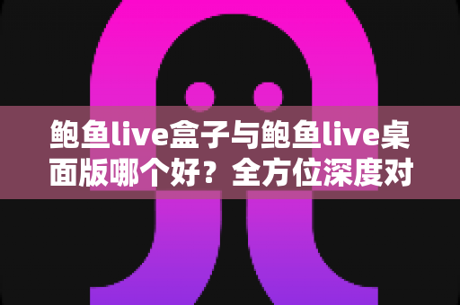 鲍鱼live盒子与鲍鱼live桌面版哪个好?全方位深度对比评测,帮你一次选对版本 鲍鱼live盒子与鲍鱼live桌面版哪个好?全方位深度对比评测,帮你一次选对版本