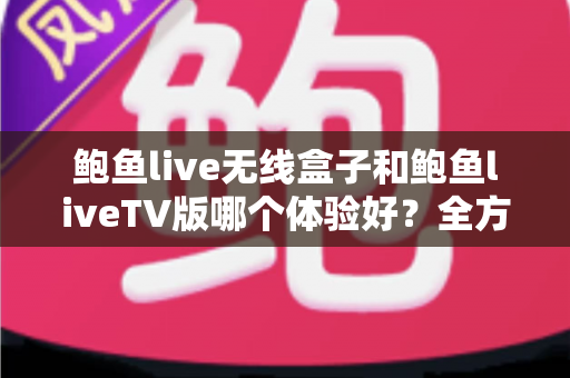 鲍鱼live无线盒子和鲍鱼liveTV版哪个体验好?全方位深度对比评测,帮你选对不踩坑 鲍鱼live无线盒子和鲍鱼liveTV版哪个体验好?全方位深度对比评测,帮你选对不踩坑