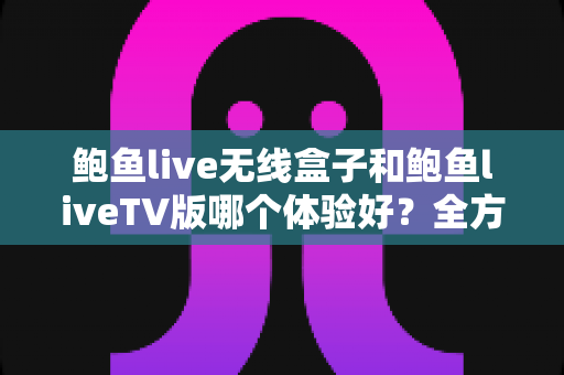 鲍鱼live无线盒子和鲍鱼liveTV版哪个体验好?全方位深度对比评测,帮你选对不踩坑 鲍鱼live无线盒子和鲍鱼liveTV版哪个体验好?全方位深度对比评测,帮你选对不踩坑