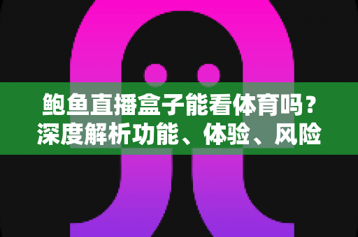 鲍鱼直播盒子能看体育吗？深度解析功能、体验、风险与安全观赛指南