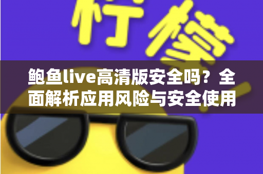 鲍鱼live高清版安全吗？全面解析应用风险与安全使用指南