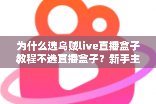 为什么选乌贼live直播盒子教程不选直播盒子?新手主播必看的深度解析与实操选择指南 为什么选乌贼live直播盒子教程不选直播盒子?新手主播必看的深度解析与实操选择指南