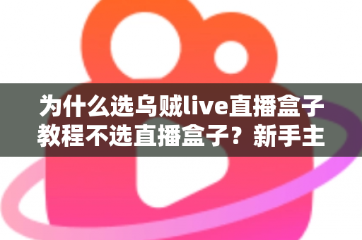 为什么选乌贼live直播盒子教程不选直播盒子？新手主播必看的深度解析与实操选择指南