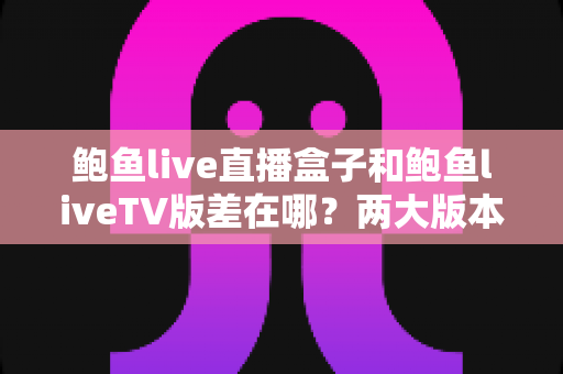 鲍鱼live直播盒子和鲍鱼liveTV版差在哪?两大版本核心区别全解析与选购实用指南 鲍鱼live直播盒子和鲍鱼liveTV版差在哪?两大版本核心区别全解析与选购实用指南