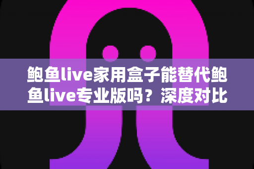 鲍鱼live家用盒子能替代鲍鱼live专业版吗?深度对比解析,帮你选对不选贵 鲍鱼live家用盒子能替代鲍鱼live专业版吗?深度对比解析,帮你选对不选贵