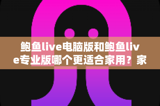 鲍鱼live电脑版和鲍鱼live专业版哪个更适合家用?家庭用户必看的全方位对比评测与选购指南 鲍鱼live电脑版和鲍鱼live专业版哪个更适合家用?家庭用户必看的全方位对比评测与选购指南