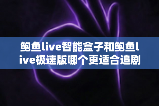 鲍鱼live智能盒子和鲍鱼live极速版哪个更适合追剧？追剧党必读的全维度对比与选购指南