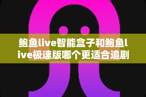 鲍鱼live智能盒子和鲍鱼live极速版哪个更适合追剧？追剧党必读的全维度对比与选购指南