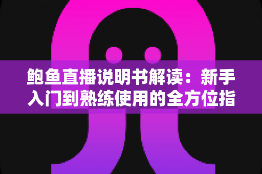 鲍鱼直播说明书解读:新手入门到熟练使用的全方位指南 鲍鱼直播说明书解读:新手入门到熟练使用的全方位指南