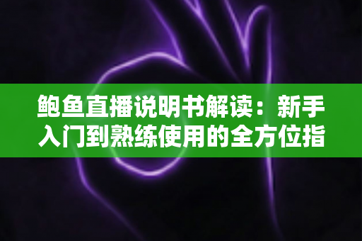 鲍鱼直播说明书解读：新手入门到熟练使用的全方位指南