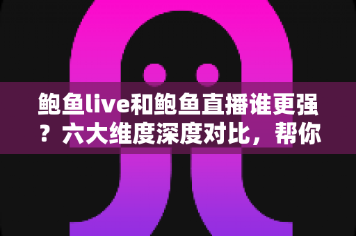 鲍鱼live和鲍鱼直播谁更强？六大维度深度对比，帮你找到最适合的直播平台