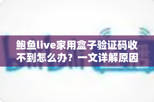 鲍鱼live家用盒子验证码收不到怎么办?一文详解原因与实用解决方法 鲍鱼live家用盒子验证码收不到怎么办?一文详解原因与实用解决方法