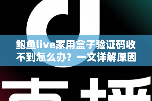 鲍鱼live家用盒子验证码收不到怎么办？一文详解原因与实用解决方法