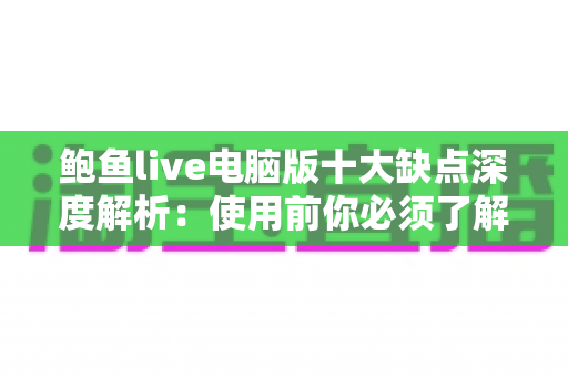 鲍鱼live电脑版十大缺点深度解析：使用前你必须了解的真相与潜在风险
