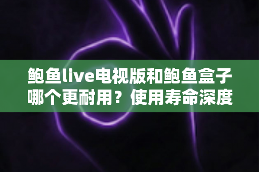 鲍鱼live电视版和鲍鱼盒子哪个更耐用?使用寿命深度对比与选购指南 鲍鱼live电视版和鲍鱼盒子哪个更耐用?使用寿命深度对比与选购指南