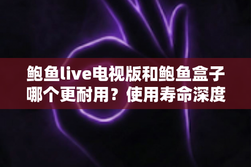 鲍鱼live电视版和鲍鱼盒子哪个更耐用?使用寿命深度对比与选购指南 鲍鱼live电视版和鲍鱼盒子哪个更耐用?使用寿命深度对比与选购指南