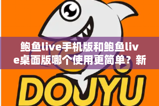 鲍鱼live手机版和鲍鱼live桌面版哪个使用更简单?新手必看的选择指南与全面对比 鲍鱼live手机版和鲍鱼live桌面版哪个使用更简单?新手必看的选择指南与全面对比