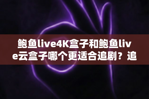 鲍鱼live4K盒子和鲍鱼live云盒子哪个更适合追剧?追剧党必看的深度选购指南 鲍鱼live4K盒子和鲍鱼live云盒子哪个更适合追剧?追剧党必看的深度选购指南