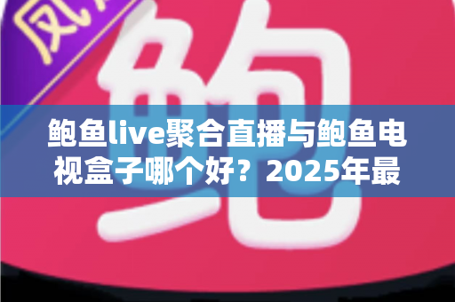 鲍鱼live聚合直播与鲍鱼电视盒子哪个好？2025年最全对比选购指南，看完不再纠结