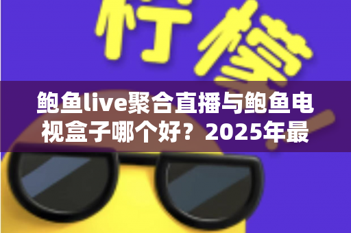 鲍鱼live聚合直播与鲍鱼电视盒子哪个好？2025年最全对比选购指南，看完不再纠结