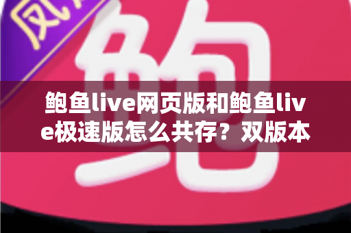 鲍鱼live网页版和鲍鱼live极速版怎么共存?双版本安装与切换实用全指南 鲍鱼live网页版和鲍鱼live极速版怎么共存?双版本安装与切换实用全指南